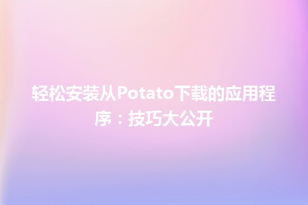 📱轻松安装从Potato下载的应用程序：技巧大公开💡