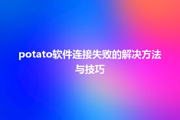 potato软件连接失败的解决方法与技巧💻🚀