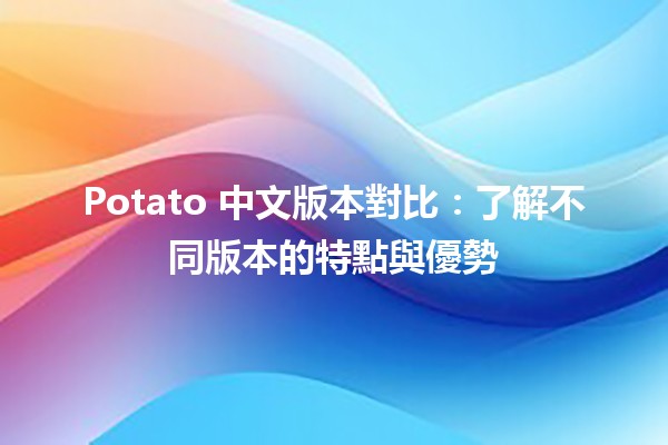 🥔 Potato 中文版本對比：了解不同版本的特點與優勢 🎮