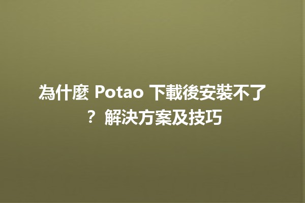 為什麼 Potao 下載後安裝不了？🔧 解決方案及技巧