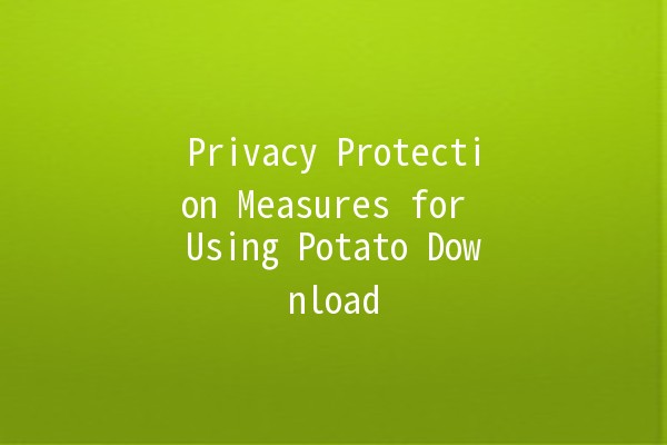 Privacy Protection Measures for Using Potato Download 🌐🔒