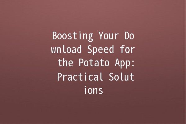 Boosting Your Download Speed for the Potato App: Practical Solutions 🥔⚡️