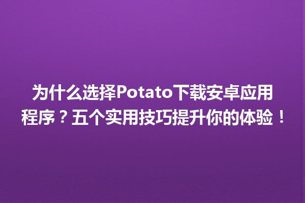 🥔 为什么选择Potato下载安卓应用程序？五个实用技巧提升你的体验！