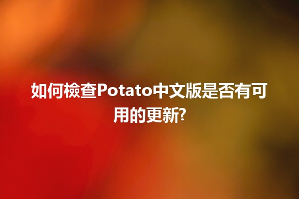 如何檢查Potato中文版是否有可用的更新? 🥔🔍