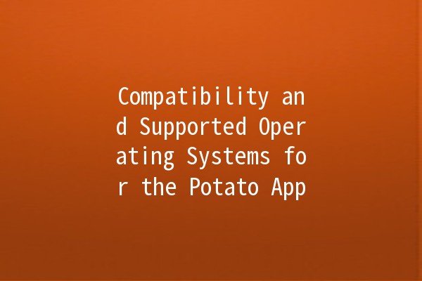 Compatibility and Supported Operating Systems for the Potato App 🥔💻