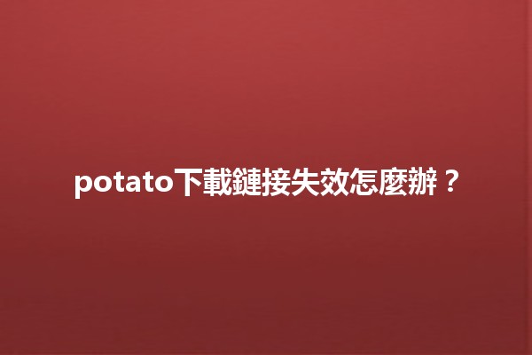 potato下載鏈接失效怎麼辦？🔗😟