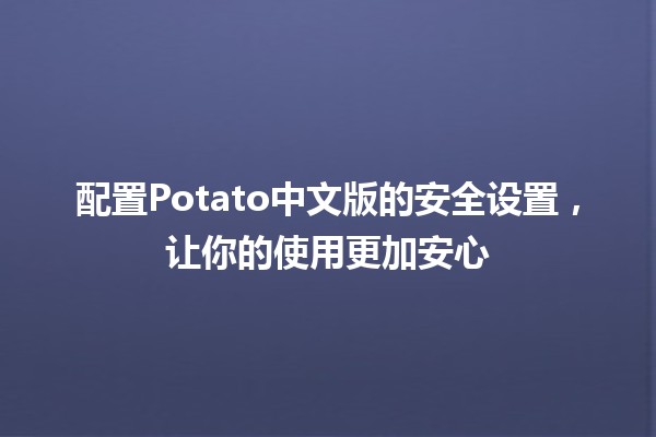 配置Potato中文版的安全设置，让你的使用更加安心🔒✨