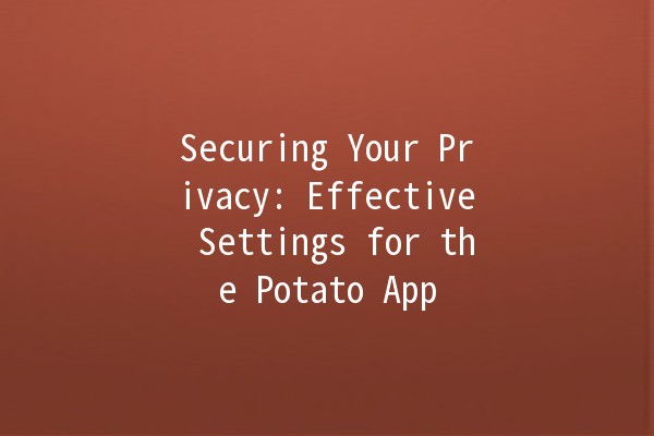 Securing Your Privacy: Effective Settings for the Potato App 🥔🔒