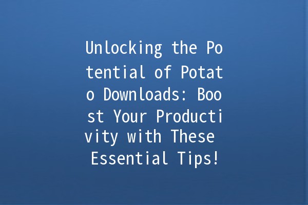 Unlocking the Potential of Potato Downloads: Boost Your Productivity with These Essential Tips! 🥔💻