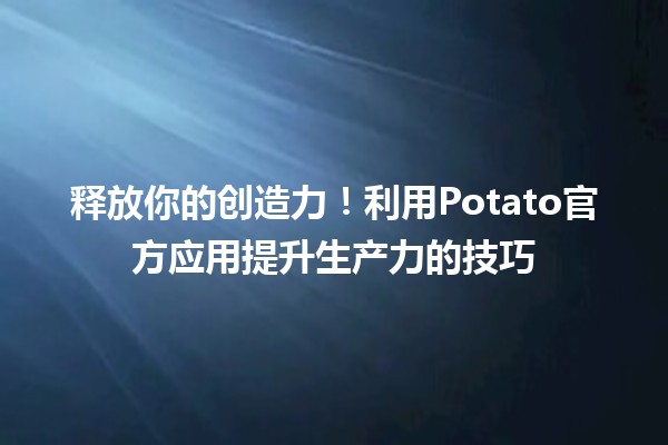 🍟释放你的创造力！利用Potato官方应用提升生产力的技巧✨