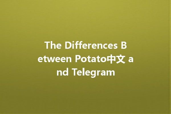 The Differences Between Potato中文 and Telegram 🥔📱