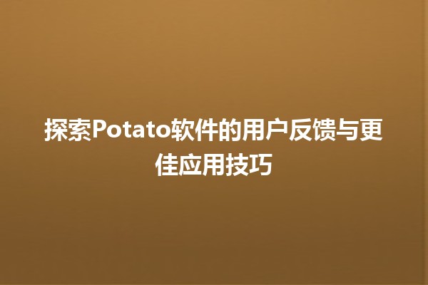 🥔 探索Potato软件的用户反馈与更佳应用技巧🚀