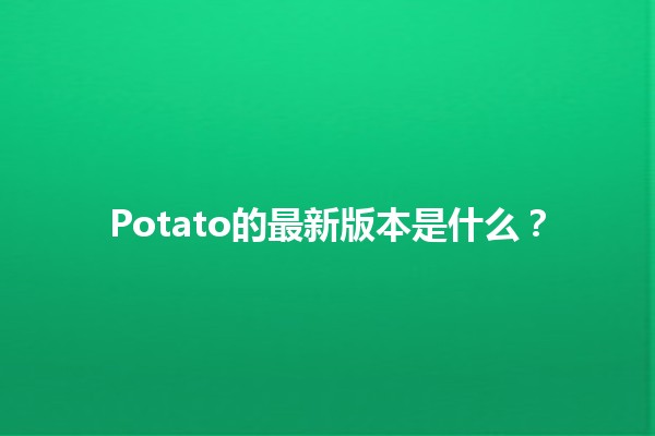 Potato的最新版本是什么？🥔✨