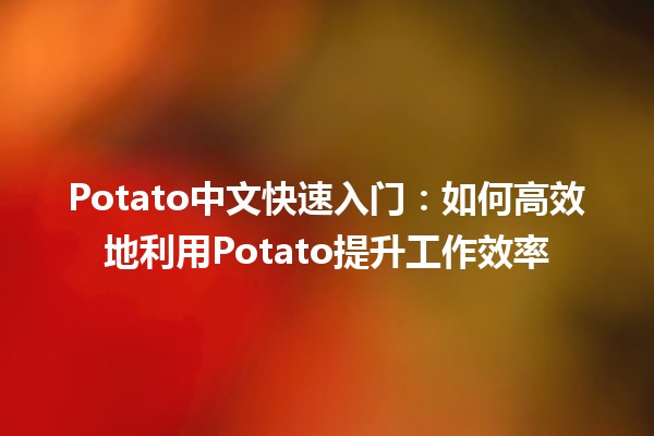 Potato中文快速入门：如何高效地利用Potato提升工作效率 🚀🥔