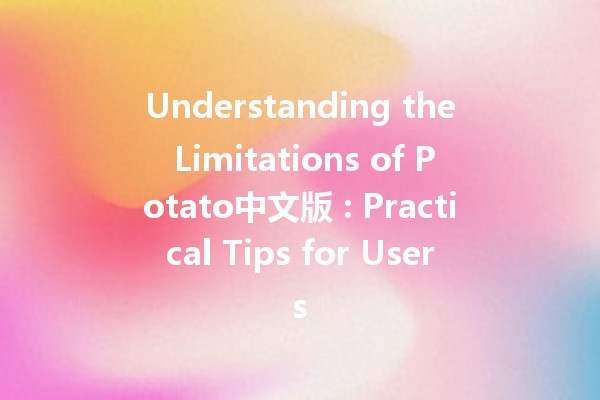 Understanding the Limitations of Potato中文版 🥔: Practical Tips for Users