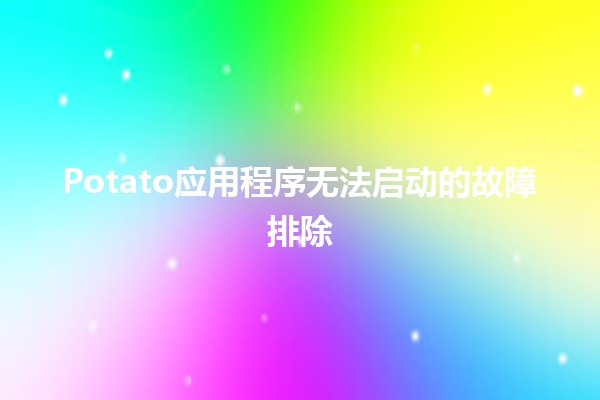 Potato应用程序无法启动的故障排除🛠️