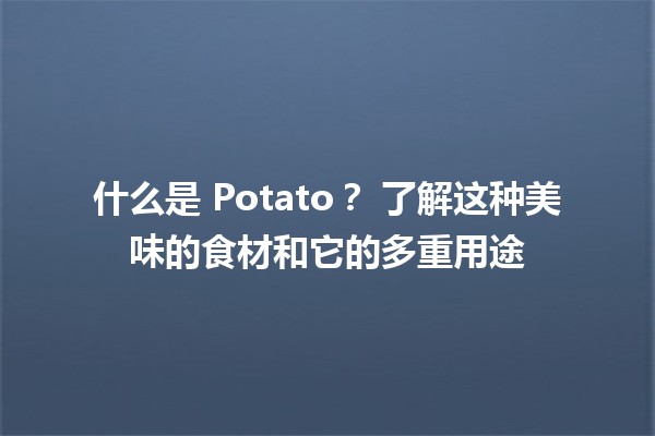 什么是 Potato？🌱🍟 了解这种美味的食材和它的多重用途