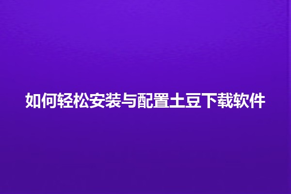 🥔 如何轻松安装与配置土豆下载软件